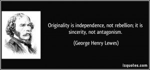 ... not rebellion; it is sincerity, not antagonism. - George Henry Lewes