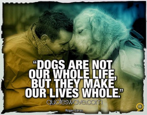 Dogs are not our whole life, but they make our lives whole.