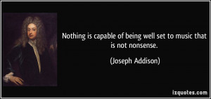 Nothing is capable of being well set to music that is not nonsense ...