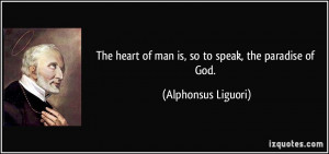 The heart of man is, so to speak, the paradise of God. - Alphonsus ...