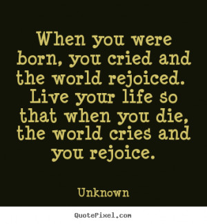 you cried and the world rejoiced. Live your life so that when you die ...
