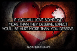 If you will love someone more than they deserve, expect you'll be hurt ...