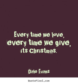 Dale Evans Quotes - Every time we love, every time we give, it's ...