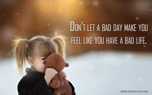 Don’t let a bad day make you feel like you have a bad life.