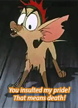 You insulted my pride! That means death!