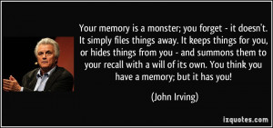 ... of its own. You think you have a memory; but it has you! - John Irving