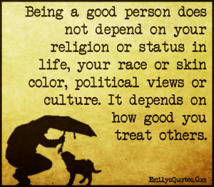 Being a good person does not depend on your religion or status in life ...