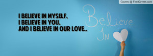 believe in MYSELF,I believe in YOU,And I believe in our LOVE..