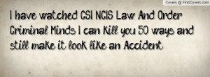 have watched CSI, NCIS, Law And Order, & Criminal Minds. I can kill ...