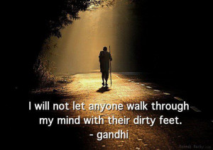 ... anyone walk through my mind with their dirty feet.”~ Mahatma Gandhi