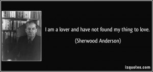 am a lover and have not found my thing to love. - Sherwood Anderson