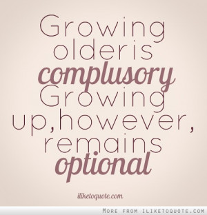 Growing older is compulsory Growing up, however, remains optional.