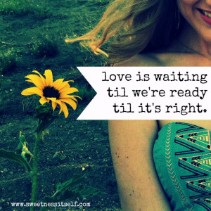 love is waiting til we're ready, til it's right...