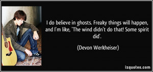 do believe in ghosts. Freaky things will happen, and I'm like, 'The ...