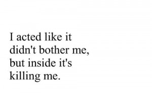 acted like it didn’t bother me, but inside it’s killing me.