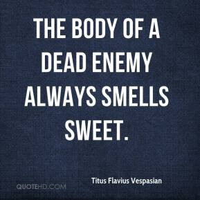 The body of a dead enemy always smells sweet.