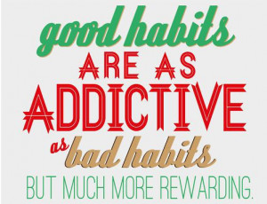 Good habits are as addictive as bad habits but much more rewarding