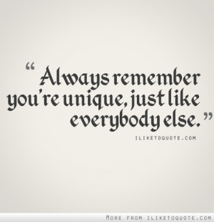 Always remember you're unique. just like everybody else