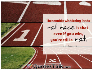 ... with being in the rat race is that even if you win, you're still a rat