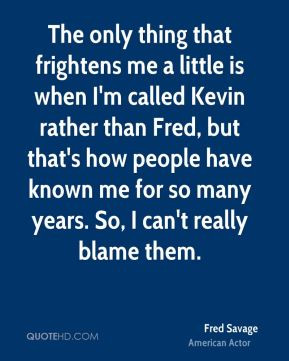 that frightens me a little is when I'm called Kevin rather than Fred ...