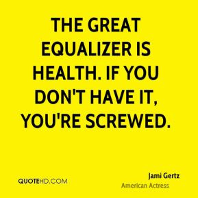 Jami Gertz - The great equalizer is health. If you don't have it, you ...