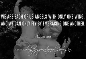 ... only fly by embracing one another. ~ Lucretius ( Inspiring Quotes