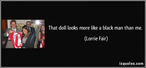 That doll looks more like a black man than me. - Lorrie Fair