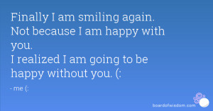 Finally I am smiling again. Not because I am happy with you. I ...