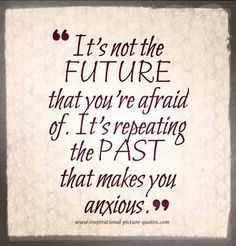 ... you're afraid of. It's repeating the past that makes you anxious. More