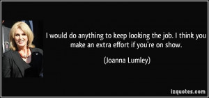 ... think you make an extra effort if you're on show. - Joanna Lumley