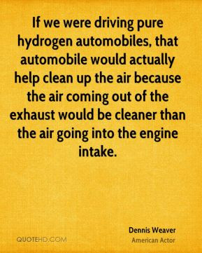Dennis Weaver - If we were driving pure hydrogen automobiles, that ...