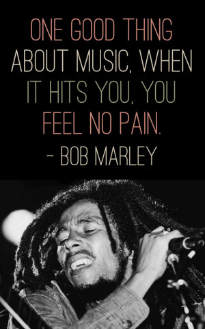 ... thing about music, when it hits you, you feel no pain. – Bob Marely
