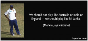 ... or England — we should play like Sri Lanka. - Mahela Jayawardene
