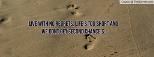 Live with no regrets, Life's too short and we dont get second chance's ...