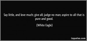 ... all; judge no man; aspire to all that is pure and good. - White Eagle