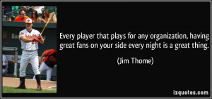 great fans on your side every night is a great thing. - Jim Thome