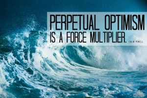Perpetual optimism is a force multiplier.” – Colin Powell