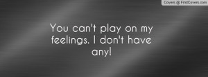 You can't play on my feelings. I don't Profile Facebook Covers