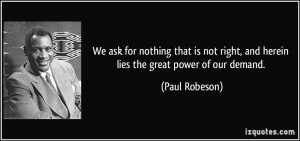 ... right, and herein lies the great power of our demand. - Paul Robeson