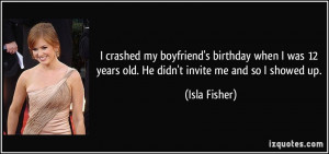 ... 12 years old. He didn't invite me and so I showed up. - Isla Fisher