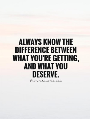 ... know the difference between what you're getting, and what you deserve