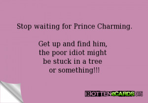 Stop waiting for Prince Charming.Get up and find him, the poor idiot ...