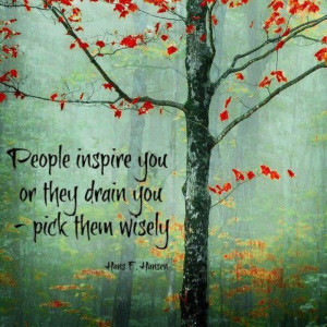 People inspire you or they drain you - pick them wisely.