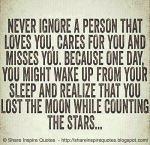 Never ignore a person who loves you, cares of you and misses you. One ...