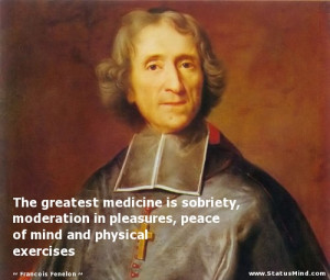 The greatest medicine is sobriety, moderation in pleasures, peace of ...