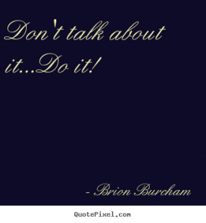 Don't talk about it...do it! Brion Burcham motivational quotes