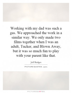 Working with my dad was such a gas. We approached the work in a ...