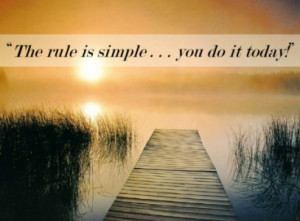 The rule is simple…you do it today!