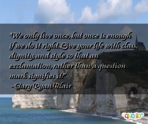 only live once, but once is enough if we do it right. Live your life ...