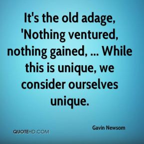 Gavin Newsom - It's the old adage, 'Nothing ventured, nothing gained ...